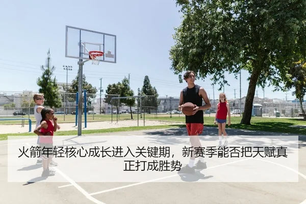 火箭年轻核心成长进入关键期，新赛季能否把天赋真正打成胜势