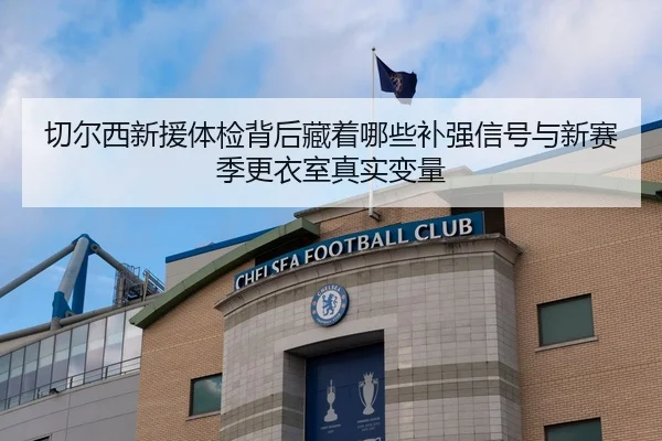 切尔西新援体检背后藏着哪些补强信号与新赛季更衣室真实变量